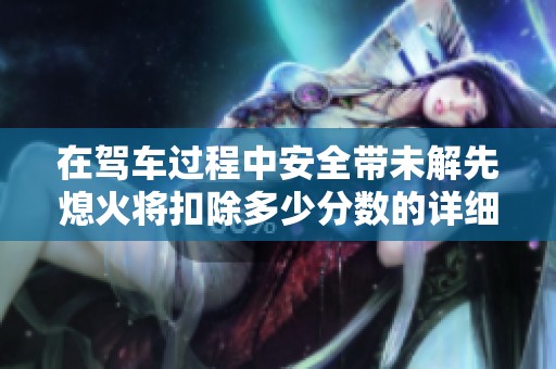 在驾车过程中安全带未解先熄火将扣除多少分数的详细解读