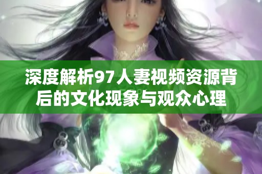 深度解析97人妻视频资源背后的文化现象与观众心理