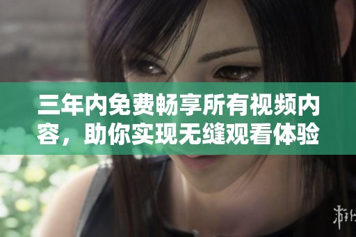 三年内免费畅享所有视频内容，助你实现无缝观看体验