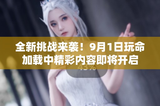 全新挑战来袭！9月1日玩命加载中精彩内容即将开启