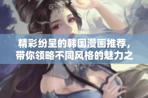 精彩纷呈的韩国漫画推荐，带你领略不同风格的魅力之作