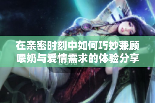 在亲密时刻中如何巧妙兼顾喂奶与爱情需求的体验分享