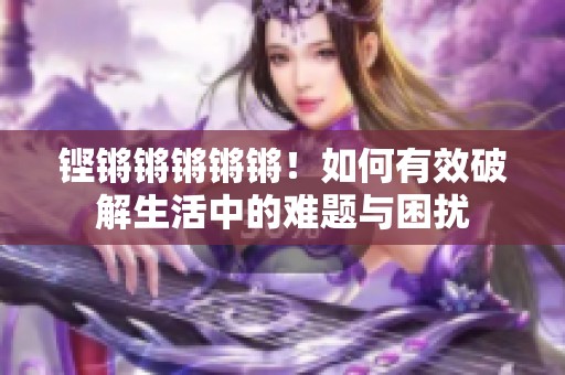 铿锵锵锵锵锵！如何有效破解生活中的难题与困扰