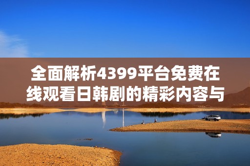全面解析4399平台免费在线观看日韩剧的精彩内容与观看体验