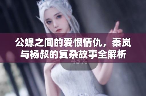 公媳之间的爱恨情仇，秦岚与杨叔的复杂故事全解析