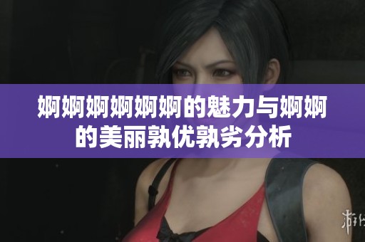 婀婀婀婀婀婀的魅力与婀婀的美丽孰优孰劣分析