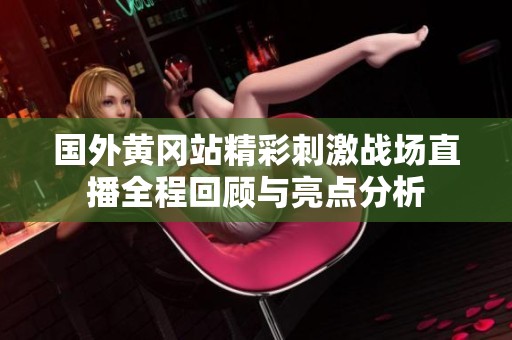 国外黄冈站精彩刺激战场直播全程回顾与亮点分析