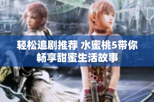 轻松追剧推荐 水蜜桃5带你畅享甜蜜生活故事