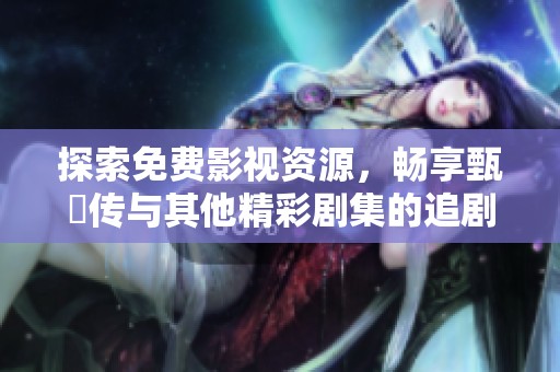 探索免费影视资源，畅享甄嬛传与其他精彩剧集的追剧体验