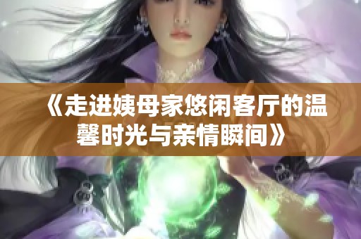 《走进姨母家悠闲客厅的温馨时光与亲情瞬间》