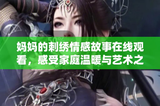 妈妈的刺绣情感故事在线观看，感受家庭温暖与艺术之美