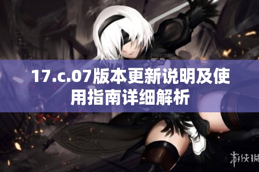 17.c.07版本更新说明及使用指南详细解析