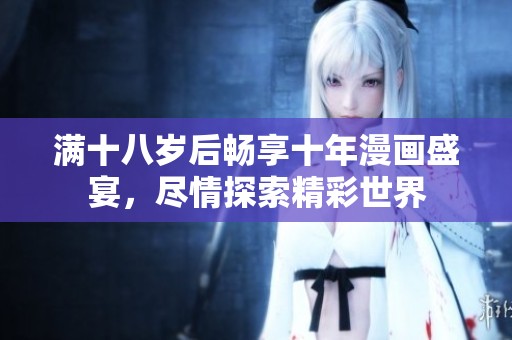 满十八岁后畅享十年漫画盛宴，尽情探索精彩世界