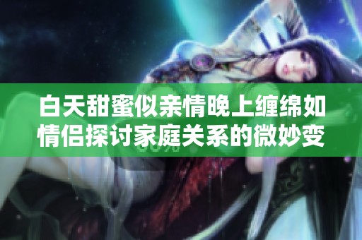 白天甜蜜似亲情晚上缠绵如情侣探讨家庭关系的微妙变化