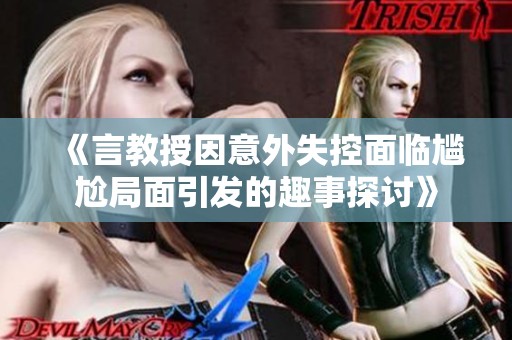《言教授因意外失控面临尴尬局面引发的趣事探讨》