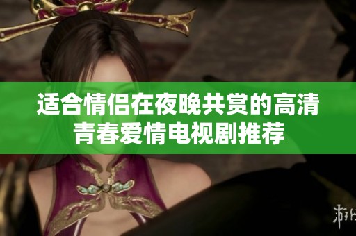 适合情侣在夜晚共赏的高清青春爱情电视剧推荐