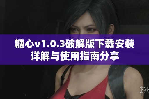 糖心v1.0.3破解版下载安装详解与使用指南分享
