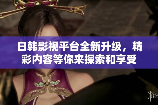 日韩影视平台全新升级，精彩内容等你来探索和享受