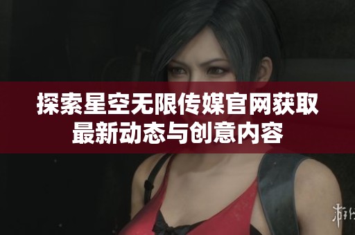 探索星空无限传媒官网获取最新动态与创意内容