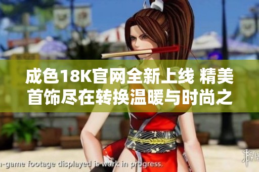成色18K官网全新上线 精美首饰尽在转换温暖与时尚之间