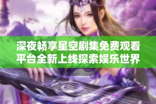 深夜畅享星空剧集免费观看平台全新上线探索娱乐世界