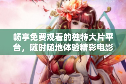畅享免费观看的独特大片平台，随时随地体验精彩电影世界