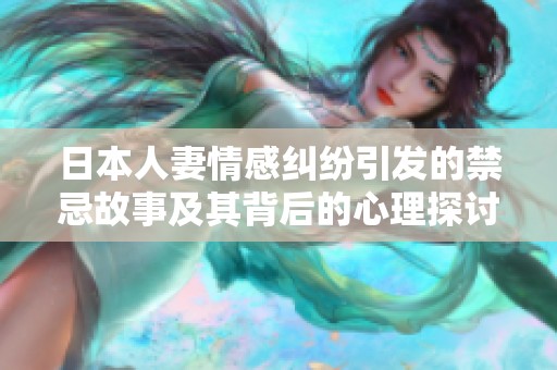 日本人妻情感纠纷引发的禁忌故事及其背后的心理探讨
