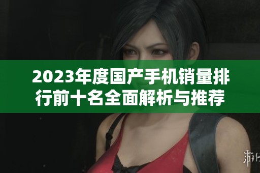2023年度国产手机销量排行前十名全面解析与推荐