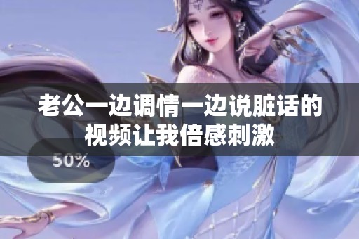 老公一边调情一边说脏话的视频让我倍感刺激