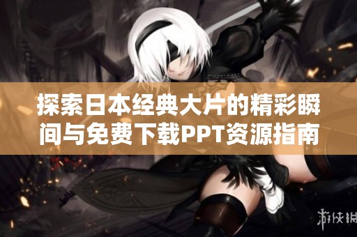 探索日本经典大片的精彩瞬间与免费下载PPT资源指南