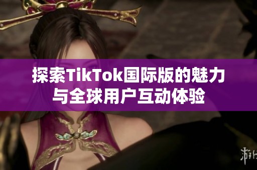探索TikTok国际版的魅力与全球用户互动体验