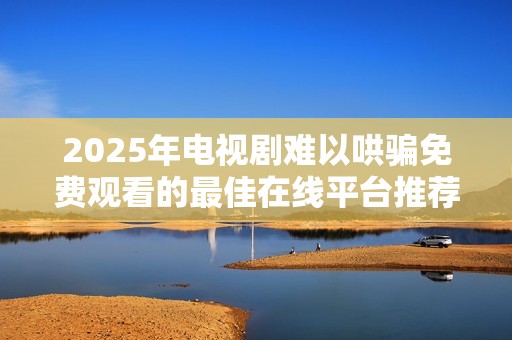 2025年电视剧难以哄骗免费观看的最佳在线平台推荐