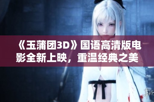 《玉蒲团3D》国语高清版电影全新上映，重温经典之美与激情故事