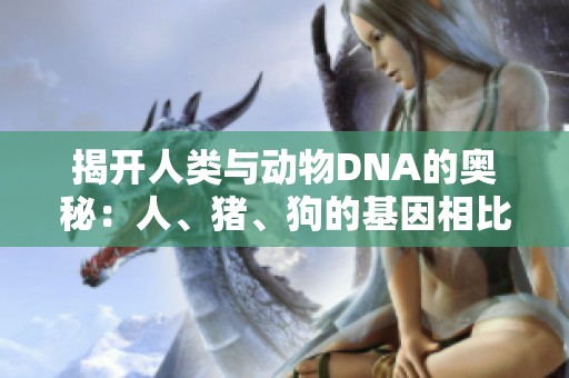 揭开人类与动物DNA的奥秘：人、猪、狗的基因相比分析