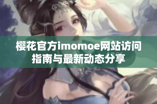 樱花官方imomoe网站访问指南与最新动态分享