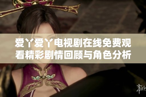 爱丫爱丫电视剧在线免费观看精彩剧情回顾与角色分析