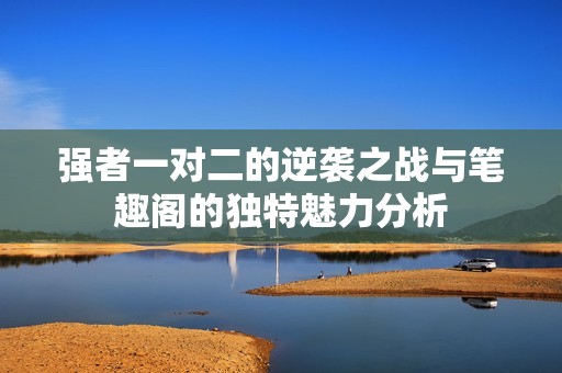 强者一对二的逆袭之战与笔趣阁的独特魅力分析