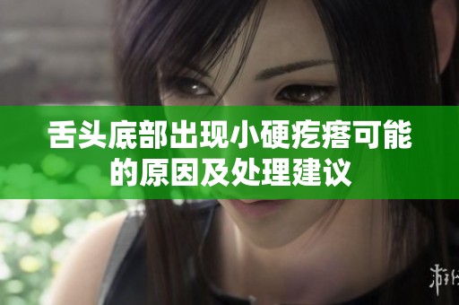 舌头底部出现小硬疙瘩可能的原因及处理建议