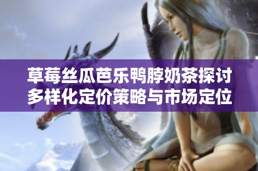 草莓丝瓜芭乐鸭脖奶茶探讨多样化定价策略与市场定位