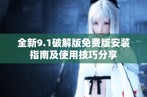 全新9.1破解版免费版安装指南及使用技巧分享