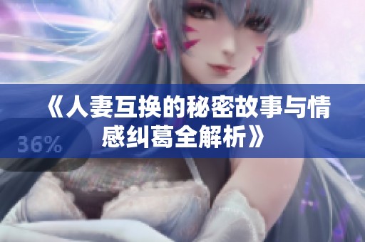 《人妻互换的秘密故事与情感纠葛全解析》