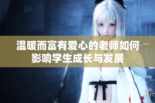 温暖而富有爱心的老师如何影响学生成长与发展