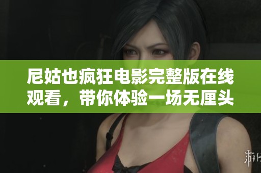尼姑也疯狂电影完整版在线观看，带你体验一场无厘头的搞笑之旅