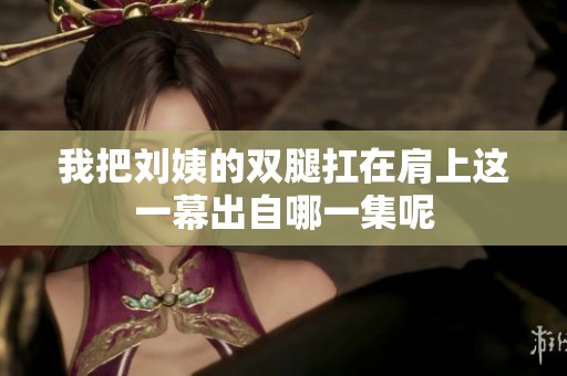 我把刘姨的双腿扛在肩上这一幕出自哪一集呢