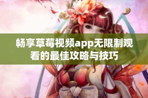 畅享草莓视频app无限制观看的最佳攻略与技巧