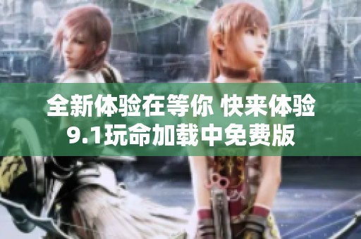 全新体验在等你 快来体验9.1玩命加载中免费版