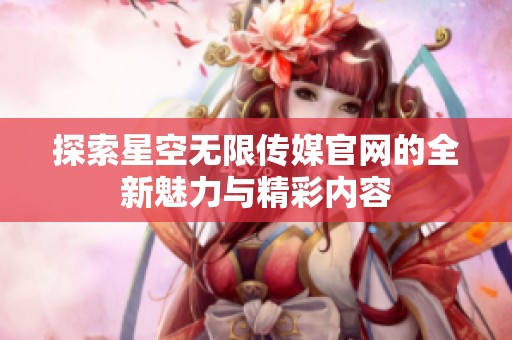 探索星空无限传媒官网的全新魅力与精彩内容