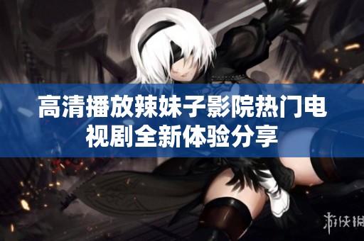 高清播放辣妹子影院热门电视剧全新体验分享