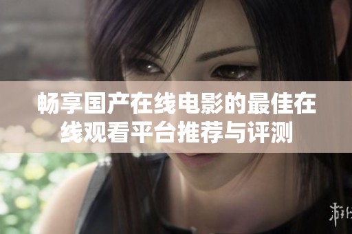 畅享国产在线电影的最佳在线观看平台推荐与评测