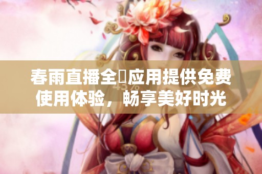 春雨直播全婐应用提供免费使用体验，畅享美好时光